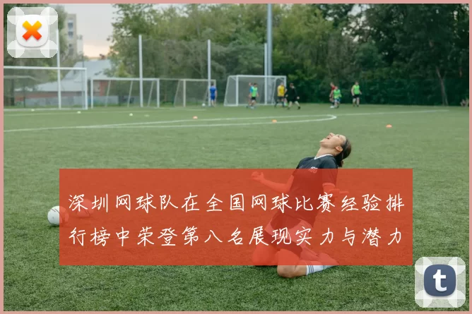 深圳网球队在全国网球比赛经验排行榜中荣登第八名展现实力与潜力