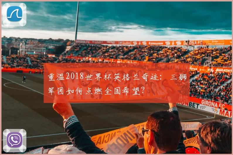 重温2018世界杯英格兰奇迹：三狮军团如何点燃全国希望？
