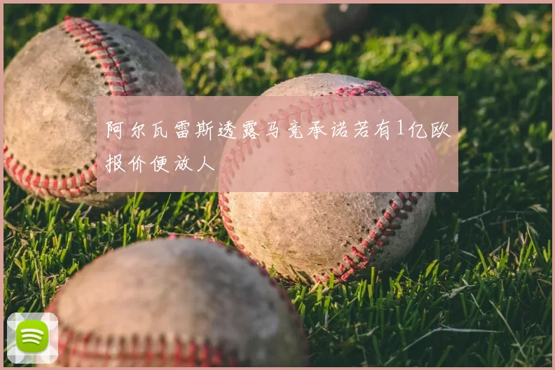 阿尔瓦雷斯透露马竞承诺若有1亿欧报价便放人