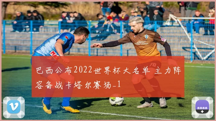 巴西公布2022世界杯大名单 主力阵容备战卡塔尔赛场_1