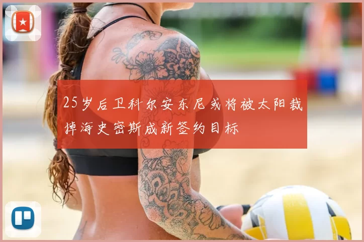 25岁后卫科尔安东尼或将被太阳裁掉海史密斯成新签约目标
