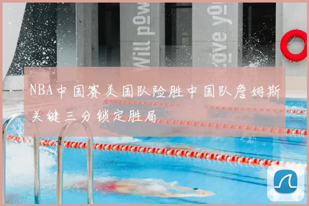 NBA中国赛美国队险胜中国队詹姆斯关键三分锁定胜局