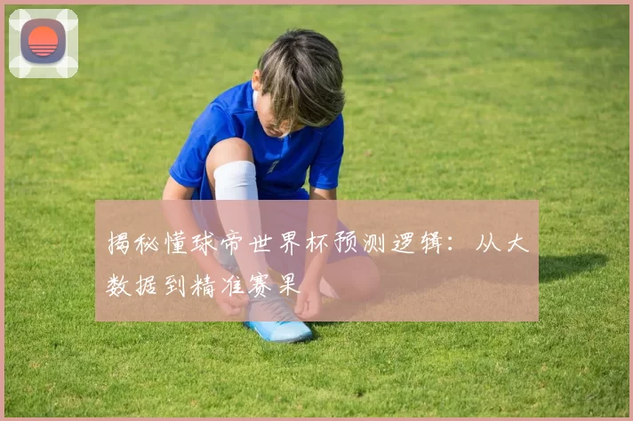 揭秘懂球帝世界杯预测逻辑:从大数据到精准赛果