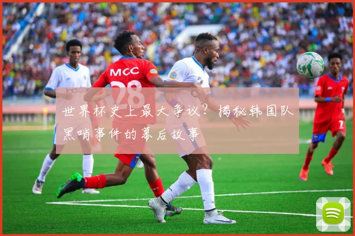 世界杯史上最大争议？揭秘韩国队黑哨事件的幕后故事