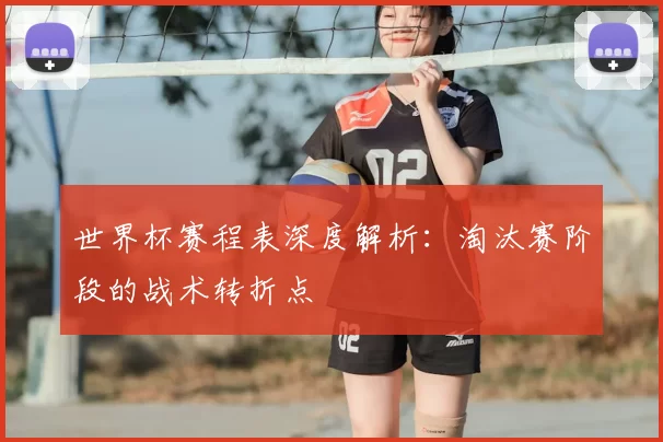 世界杯赛程表深度解析：淘汰赛阶段的战术转折点
