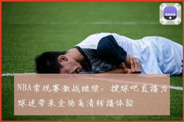 NBA常规赛激战继续，搜球吧直播为球迷带来全场高清转播体验