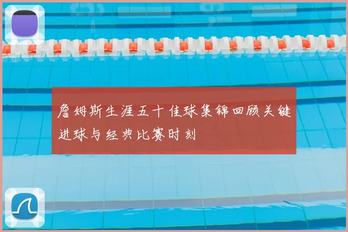 詹姆斯生涯五十佳球集锦回顾关键进球与经典比赛时刻