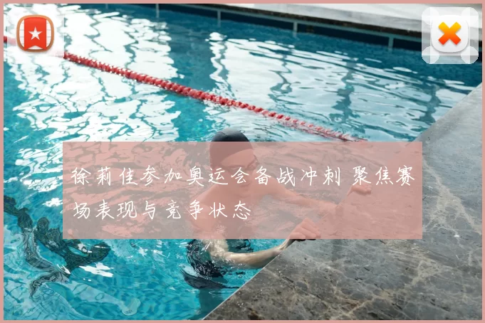 徐莉佳参加奥运会备战冲刺 聚焦赛场表现与竞争状态