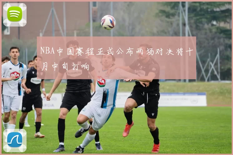 NBA中国赛程正式公布两场对决将十月中旬打响