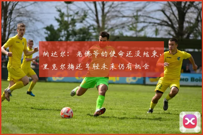 纳达尔:老佛爷的使命还没结束,里克尔梅还年轻未来仍有机会