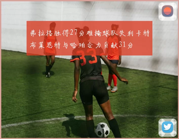 弗拉格独得27分难掩球队失利卡特布莱恩特与哈珀合力贡献31分