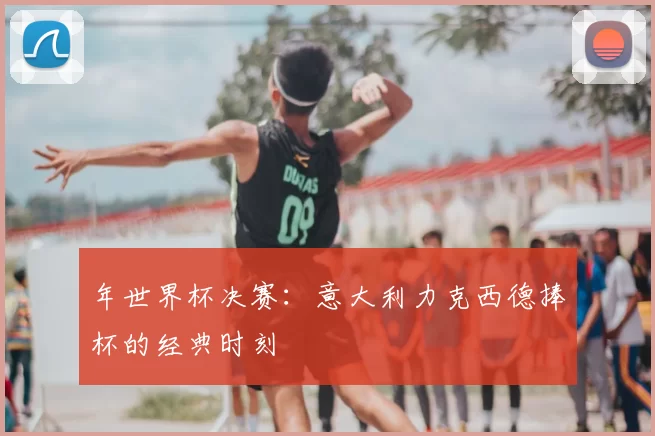 年世界杯决赛：意大利力克西德捧杯的经典时刻