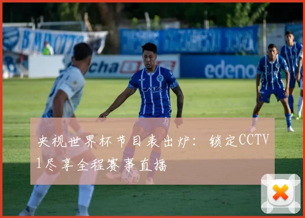 央视世界杯节目表出炉：锁定CCTV1尽享全程赛事直播