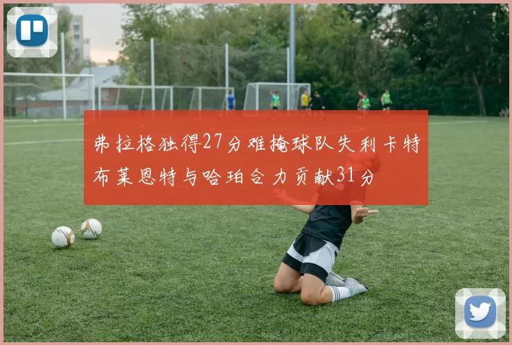 弗拉格独得27分难掩球队失利卡特布莱恩特与哈珀合力贡献31分