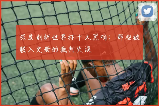 深度剖析世界杯十大黑哨：那些被载入史册的裁判失误