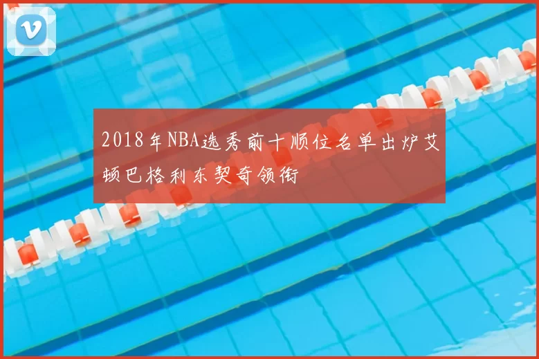 2018年NBA选秀前十顺位名单出炉艾顿巴格利东契奇领衔