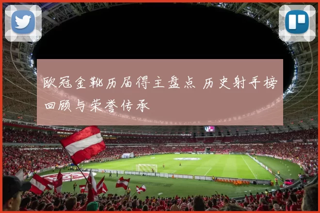 欧冠金靴历届得主盘点 历史射手榜回顾与荣誉传承