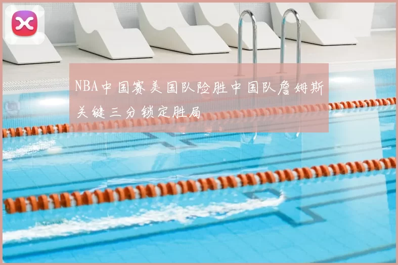 NBA中国赛美国队险胜中国队詹姆斯关键三分锁定胜局