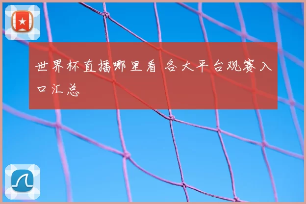 世界杯直播哪里看 各大平台观赛入口汇总