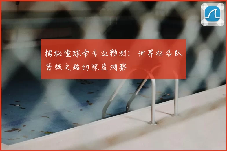 揭秘懂球帝专业预测:世界杯各队晋级之路的深度洞察