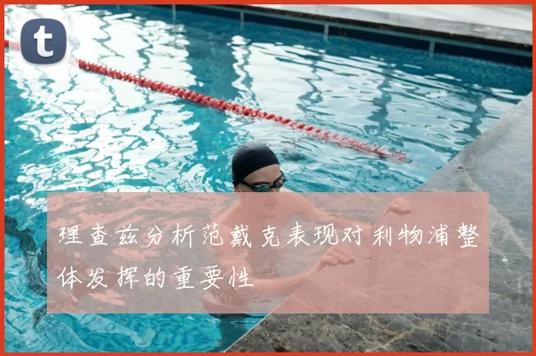理查兹分析范戴克表现对利物浦整体发挥的重要性