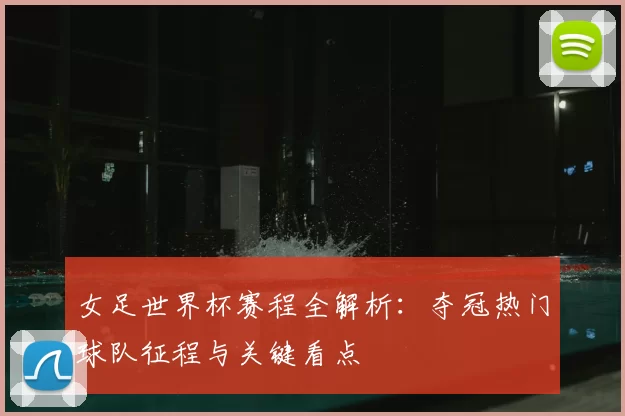 女足世界杯赛程全解析:夺冠热门球队征程与关键看点