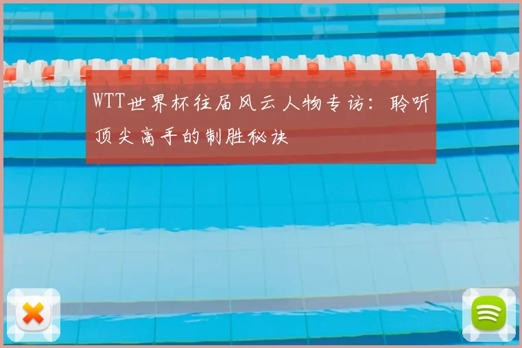 WTT世界杯往届风云人物专访:聆听顶尖高手的制胜秘诀