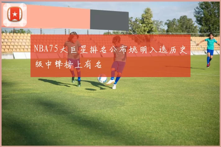 NBA75大巨星排名公布姚明入选历史级中锋榜上有名