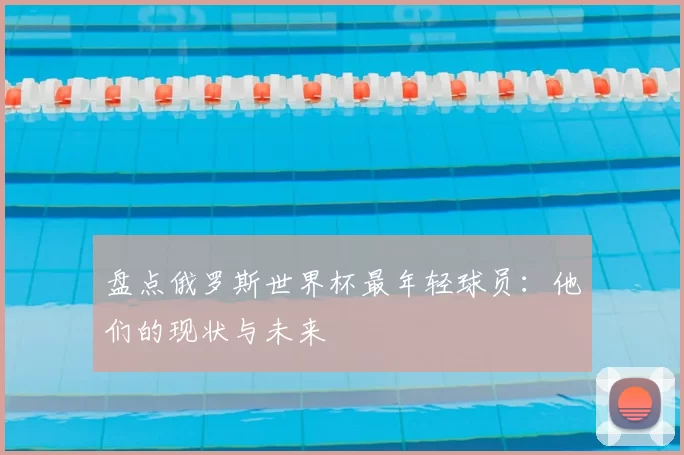 盘点俄罗斯世界杯最年轻球员：他们的现状与未来