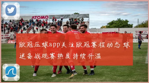 欧冠压球app关注欧冠赛程动态 球迷备战观赛热度持续升温
