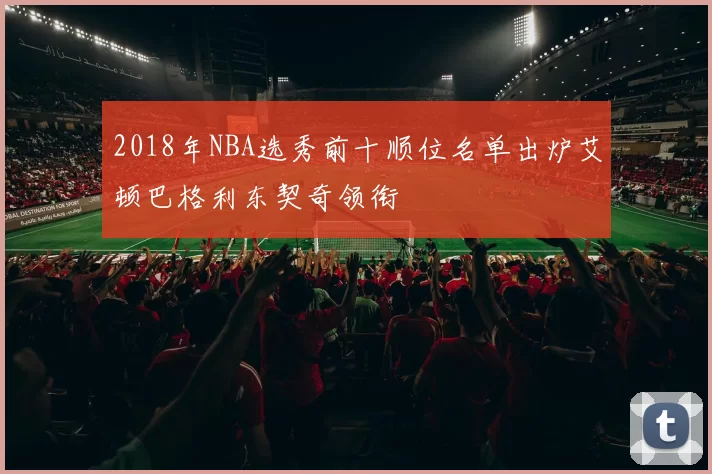 2018年NBA选秀前十顺位名单出炉艾顿巴格利东契奇领衔