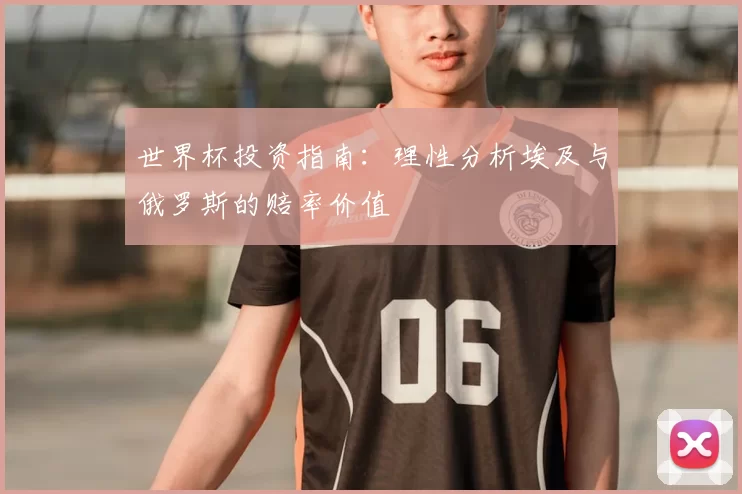 世界杯投资指南:理性分析埃及与俄罗斯的赔率价值