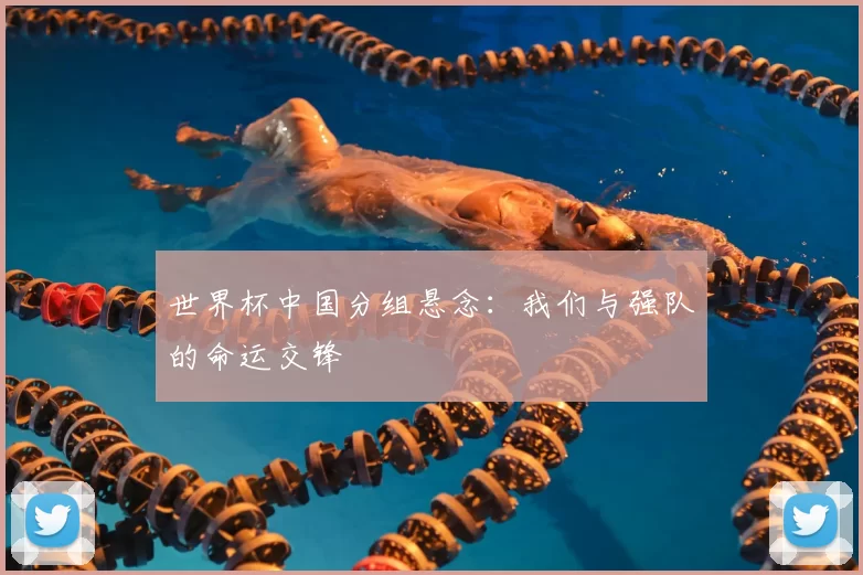 世界杯中国分组悬念:我们与强队的命运交锋