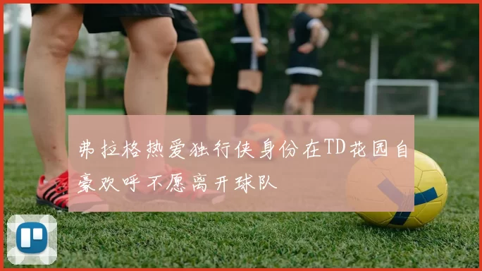 弗拉格热爱独行侠身份在TD花园自豪欢呼不愿离开球队