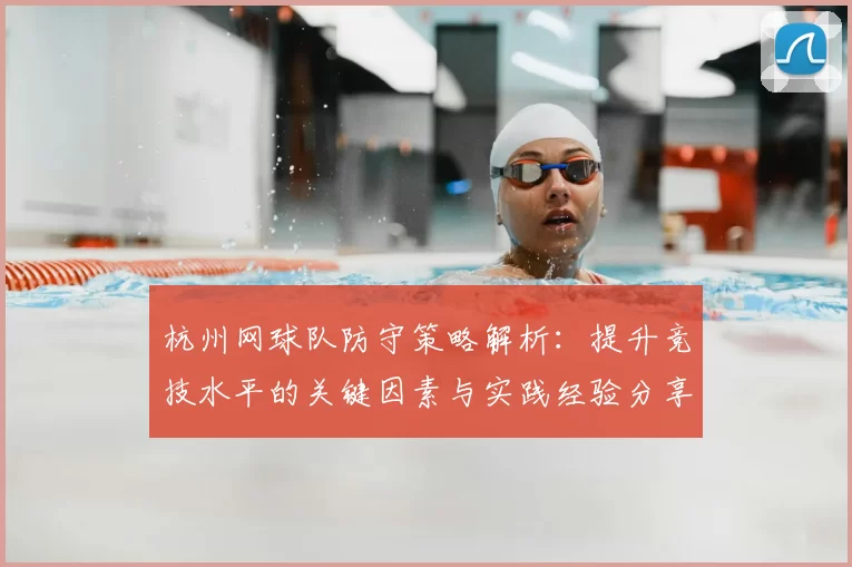 杭州网球队防守策略解析：提升竞技水平的关键因素与实践经验分享