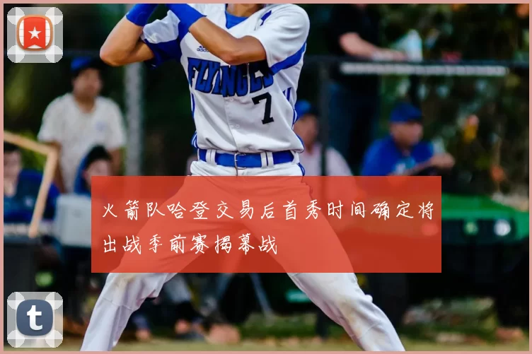 火箭队哈登交易后首秀时间确定将出战季前赛揭幕战