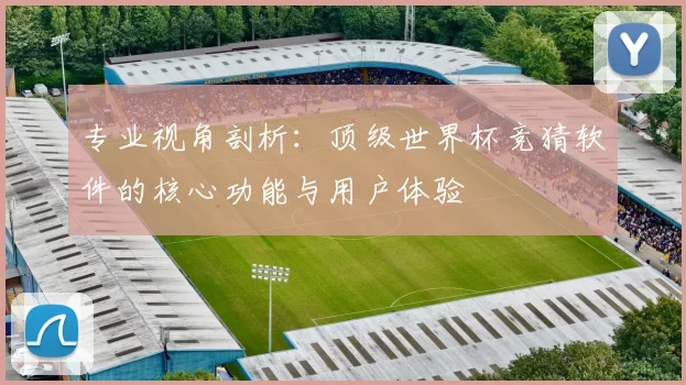 专业视角剖析：顶级世界杯竞猜软件的核心功能与用户体验