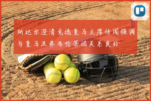 纳达尔澄清竞选皇马主席传闻强调与皇马及弗洛伦蒂诺关系良好