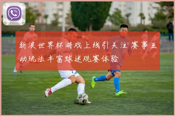 新浪世界杯游戏上线引关注 赛事互动玩法丰富球迷观赛体验