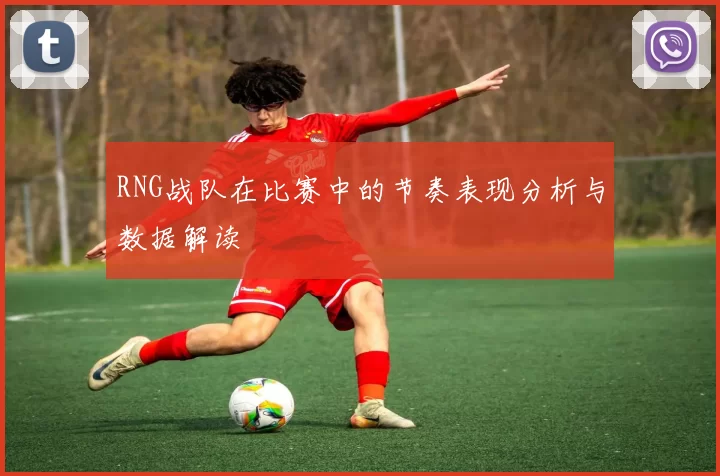 RNG战队在比赛中的节奏表现分析与数据解读