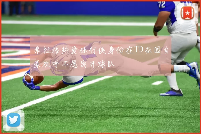 弗拉格热爱独行侠身份在TD花园自豪欢呼不愿离开球队