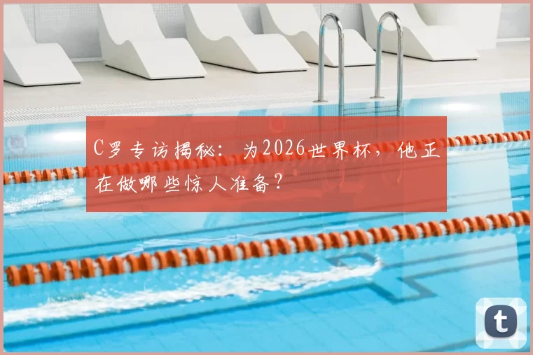 C罗专访揭秘:为2026世界杯,他正在做哪些惊人准备?