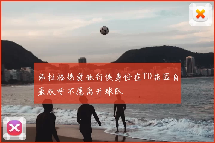 弗拉格热爱独行侠身份在TD花园自豪欢呼不愿离开球队