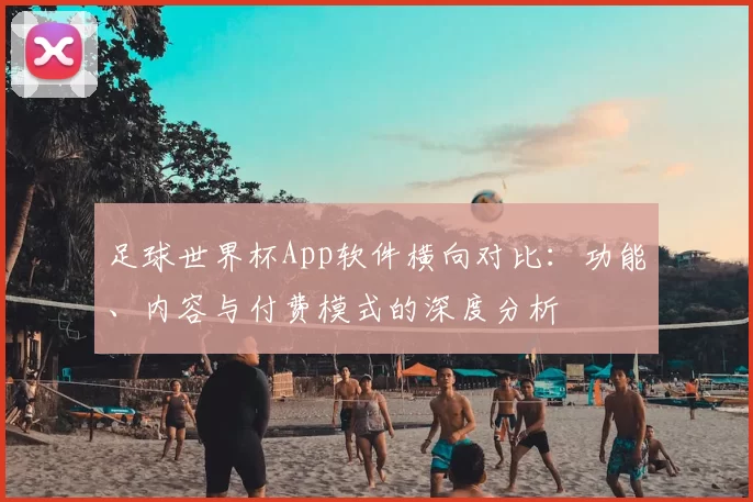 足球世界杯App软件横向对比：功能、内容与付费模式的深度分析