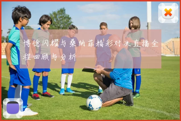 博德闪耀与桑纳菲精彩对决直播全程回顾与分析