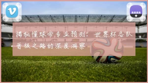 揭秘懂球帝专业预测:世界杯各队晋级之路的深度洞察