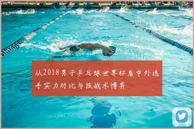 从2018男子乒乓球世界杯看中外选手实力对比与技战术博弈