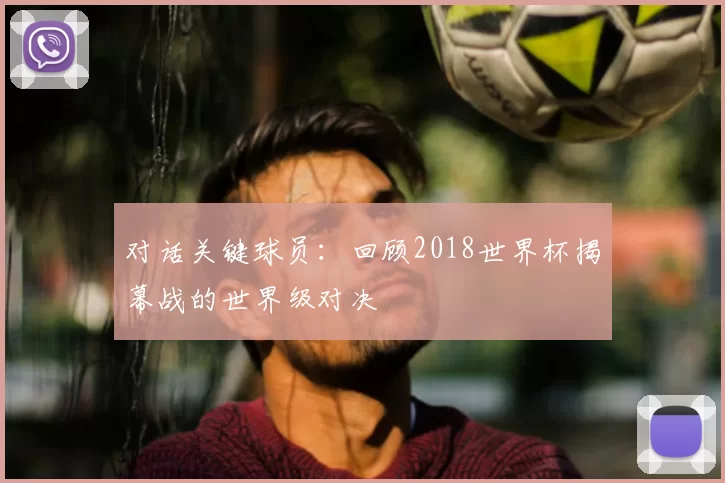 对话关键球员：回顾2018世界杯揭幕战的世界级对决