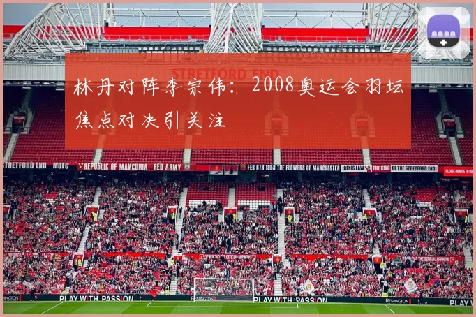 林丹对阵李宗伟：2008奥运会羽坛焦点对决引关注