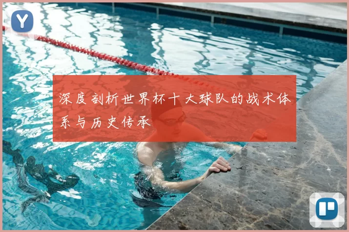 深度剖析世界杯十大球队的战术体系与历史传承